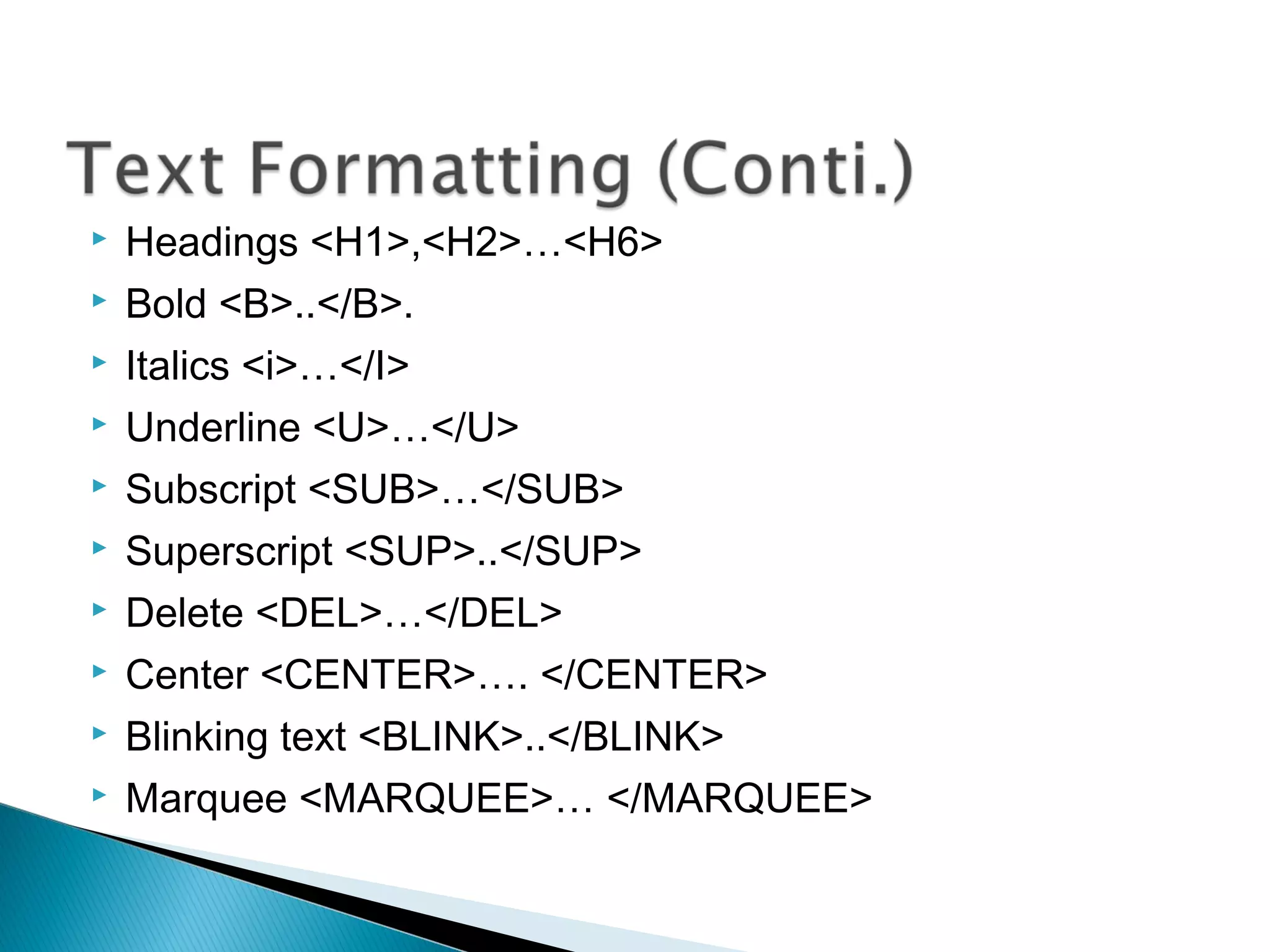  Headings <H1>,<H2>…<H6> 
 Bold <B>..</B>. 
 Italics <i>…</I> 
 Underline <U>…</U> 
 Subscript <SUB>…</SUB> 
 Superscript <SUP>..</SUP> 
 Delete <DEL>…</DEL> 
 Center <CENTER>…. </CENTER> 
 Blinking text <BLINK>..</BLINK> 
 Marquee <MARQUEE>… </MARQUEE> 
 