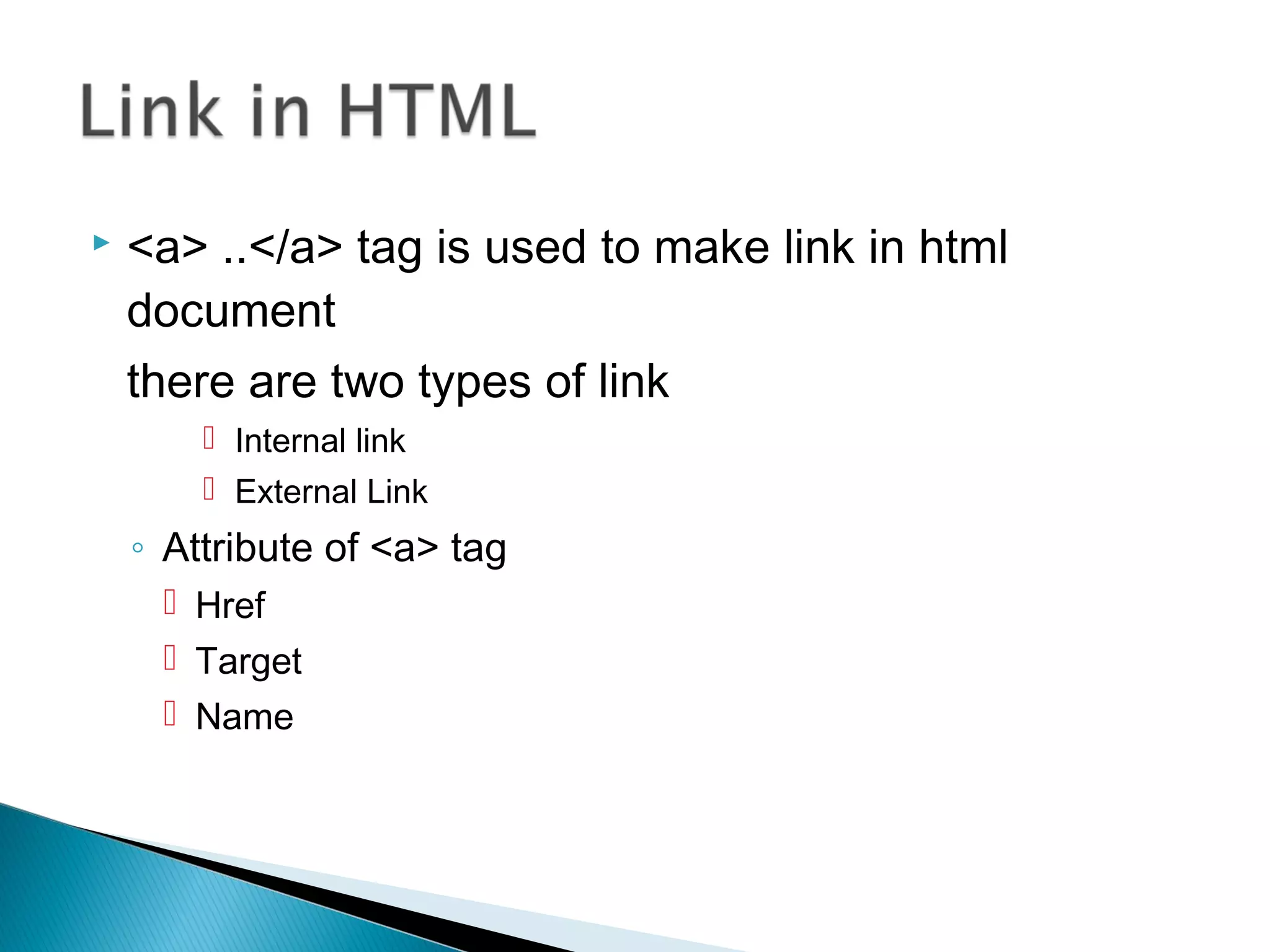  <a> ..</a> tag is used to make link in html 
document 
there are two types of link 
 Internal link 
 External Link 
◦ Attribute of <a> tag 
 Href 
 Target 
 Name 
 
