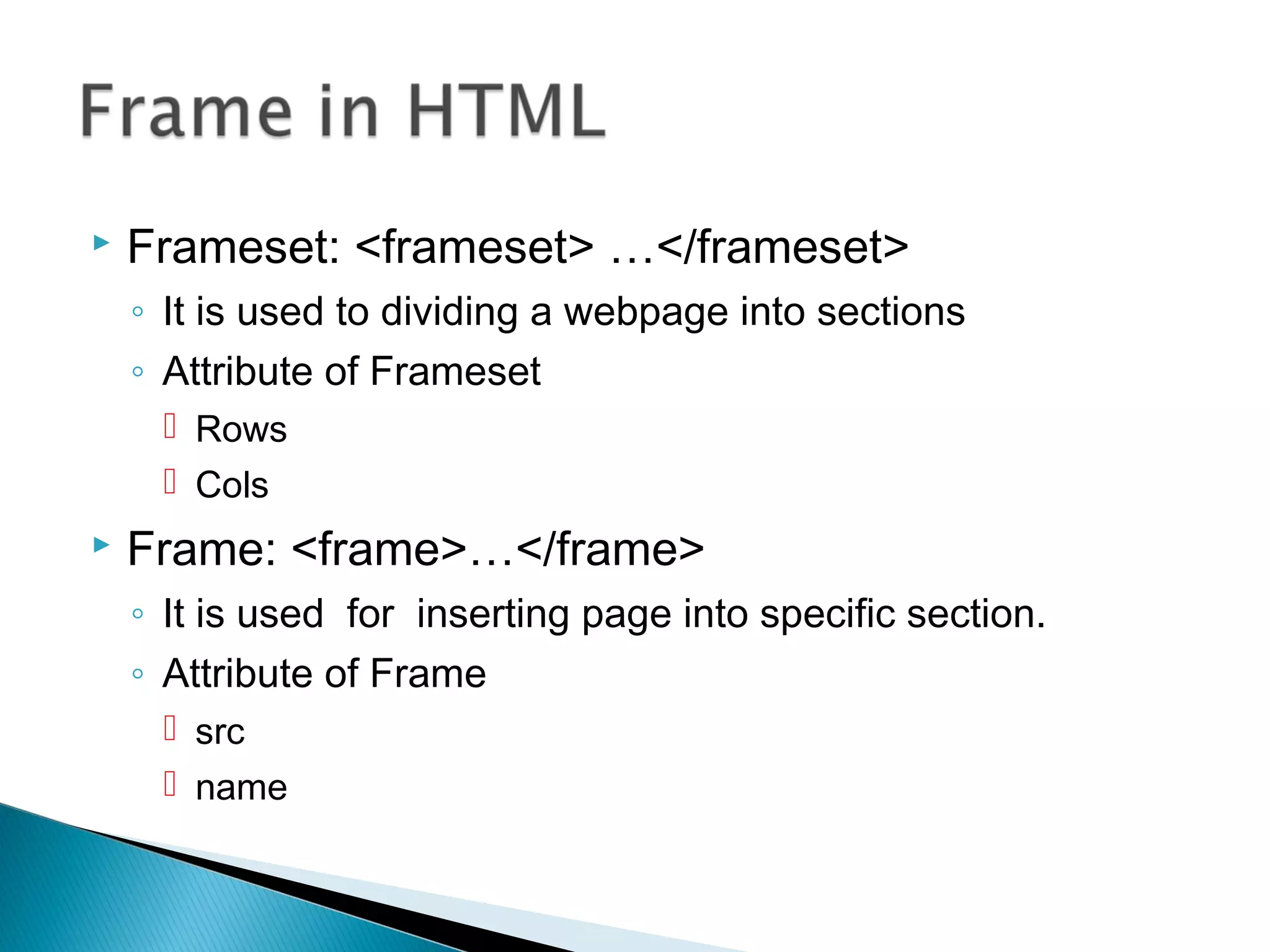  Frameset: <frameset> …</frameset> 
◦ It is used to dividing a webpage into sections 
◦ Attribute of Frameset 
 Rows 
 Cols 
 Frame: <frame>…</frame> 
◦ It is used for inserting page into specific section. 
◦ Attribute of Frame 
 src 
 name 
 