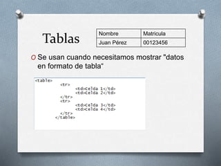 Tablas Nombre Matricula 
Juan Pérez 00123456 
O Se usan cuando necesitamos mostrar "datos 
en formato de tabla“ 
 