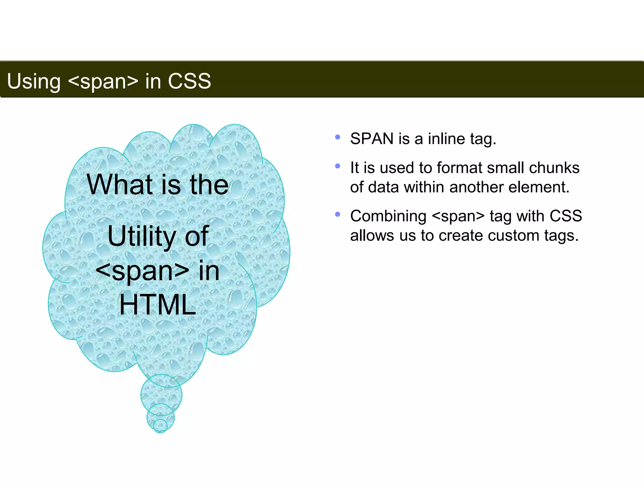 Using <span> in CSS 
174 
• SPAN is a inline tag. 
• It is used to format small chunks 
of data within another element. 
• Combining <span> tag with CSS 
allows us to create custom tags. 
What is the 
Utility of 
<span> in 
HTML 
Satish Chandra 
 