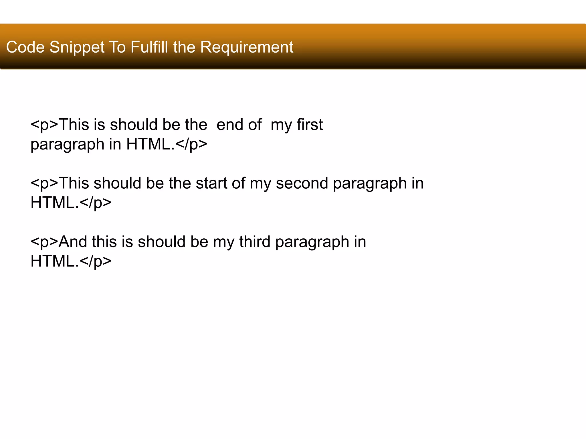 Code Snippet To Fulfill the Requirement 
31 
<p>This is should be the end of my first 
paragraph in HTML.</p> 
<p>This should be the start of my second paragraph in 
HTML.</p> 
<p>And this is should be my third paragraph in 
HTML.</p> 
Satish Chandra 
 