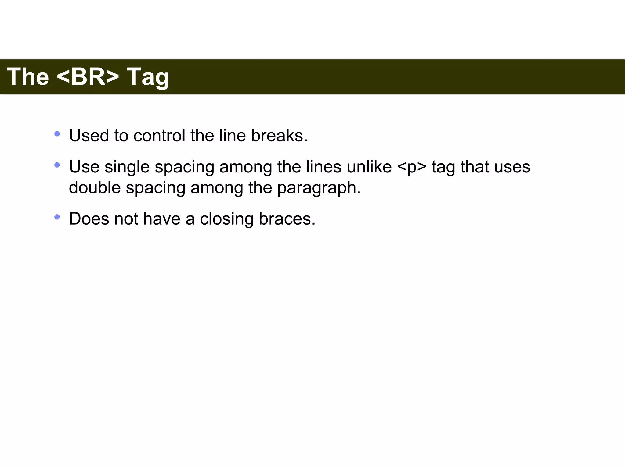 The <BR> Tag 
34 
• Used to control the line breaks. 
• Use single spacing among the lines unlike <p> tag that uses 
double spacing among the paragraph. 
• Does not have a closing braces. 
Satish Chandra 
 
