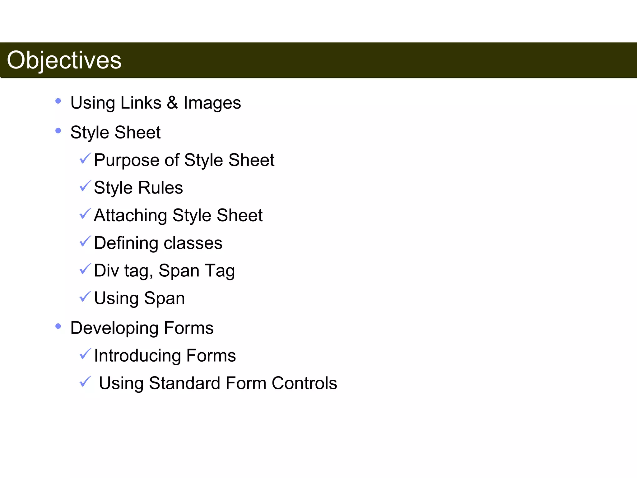 Objectives 
4 
• Using Links & Images 
• Style Sheet 
Purpose of Style Sheet 
Style Rules 
Attaching Style Sheet 
Defining classes 
Div tag, Span Tag 
Using Span 
• Developing Forms 
Introducing Forms 
 Using Standard Form Controls 
Satish Chandra 
 