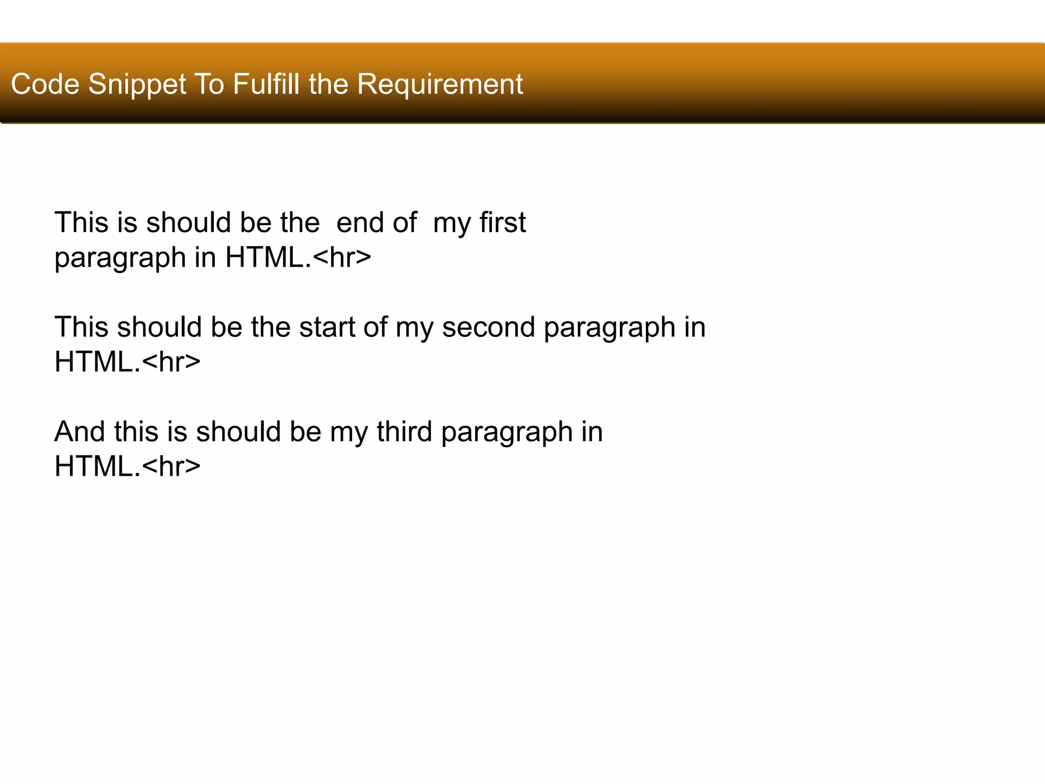 Code Snippet To Fulfill the Requirement 
40 
This is should be the end of my first 
paragraph in HTML.<hr> 
This should be the start of my second paragraph in 
HTML.<hr> 
And this is should be my third paragraph in 
HTML.<hr> 
Satish Chandra 
 