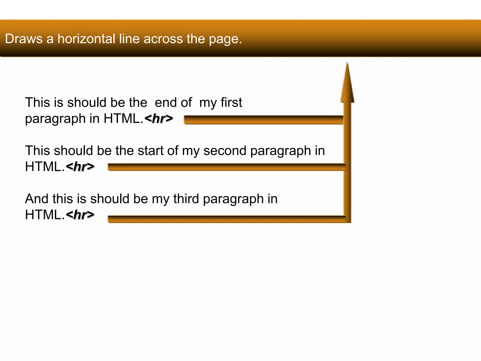 Draws a horizontal line across the page. 
41 
This is should be the end of my first 
paragraph in HTML.<hr> 
This should be the start of my second paragraph in 
HTML.<hr> 
And this is should be my third paragraph in 
HTML.<hr> 
Satish Chandra 
 