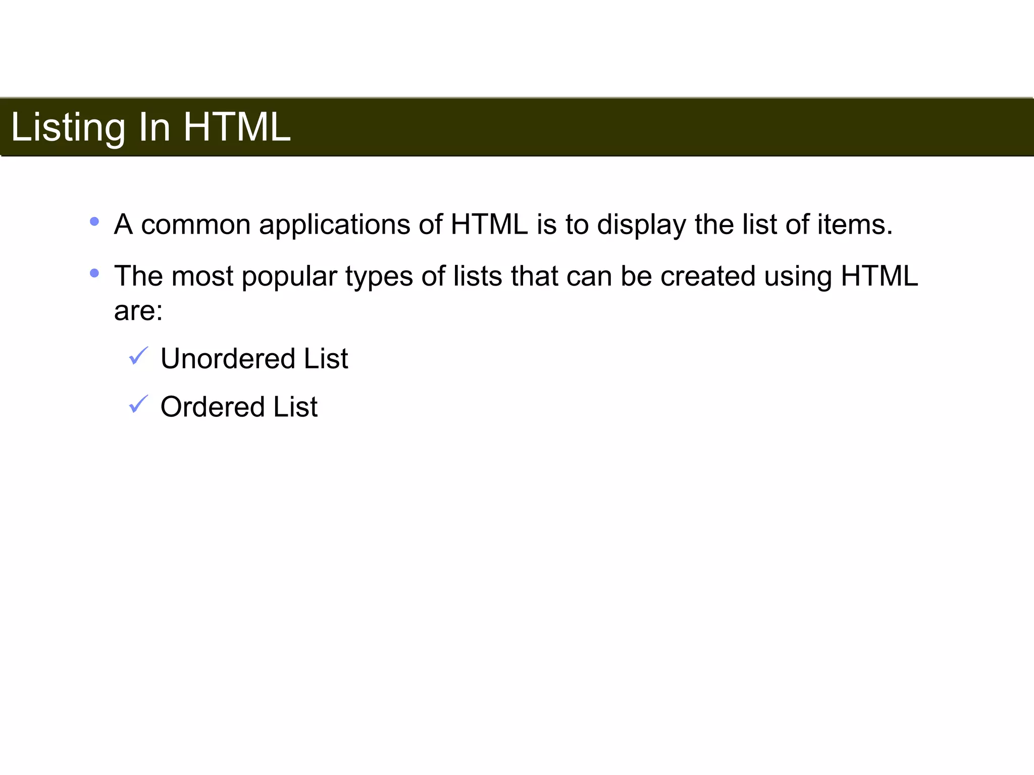 Listing In HTML 
47 
• A common applications of HTML is to display the list of items. 
• The most popular types of lists that can be created using HTML 
are: 
 Unordered List 
 Ordered List 
Satish Chandra 
 