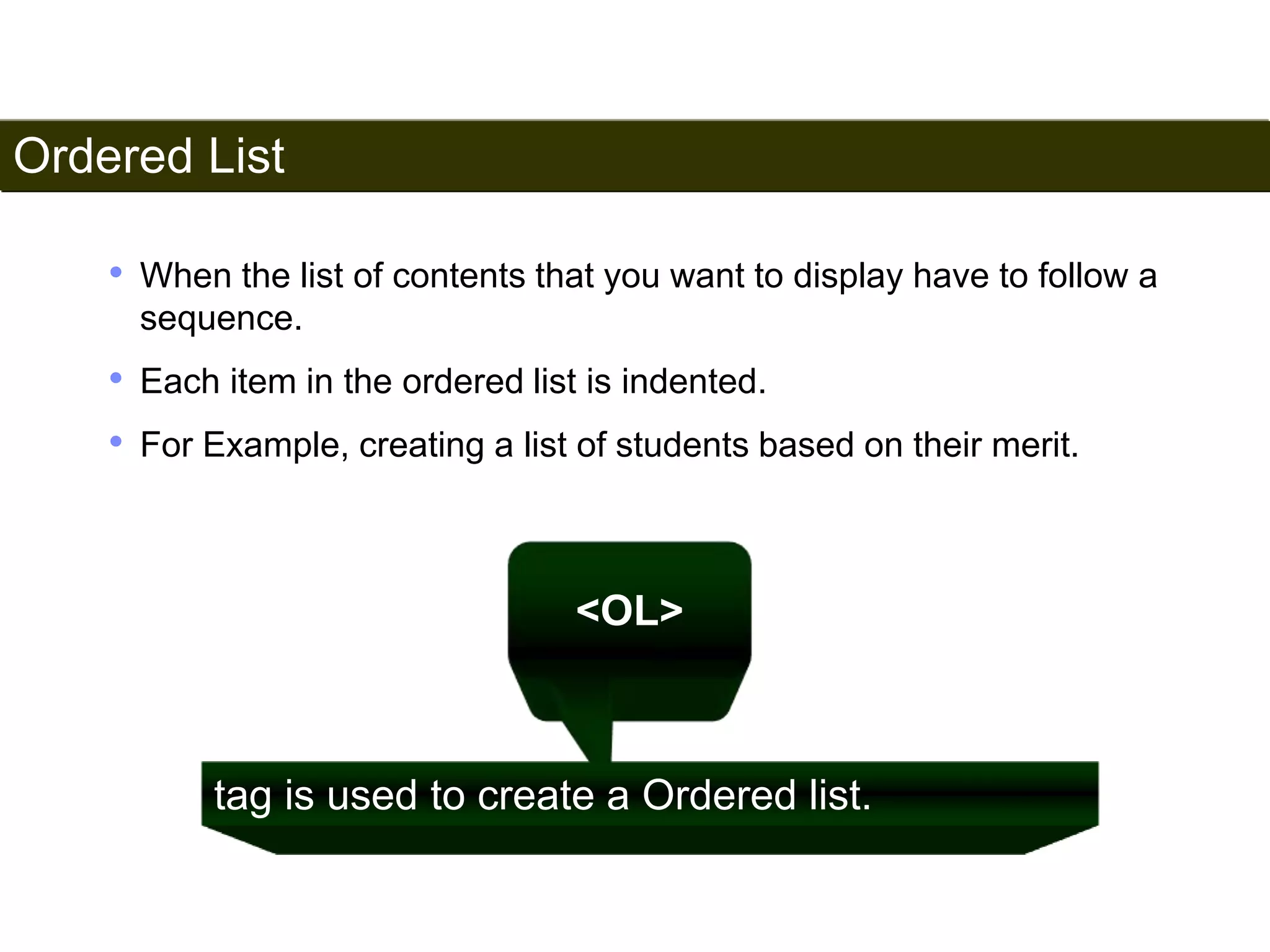 Ordered List 
52 
• When the list of contents that you want to display have to follow a 
sequence. 
• Each item in the ordered list is indented. 
• For Example, creating a list of students based on their merit. 
<OL> 
tag is used to create a Ordered list. 
Satish Chandra 
 