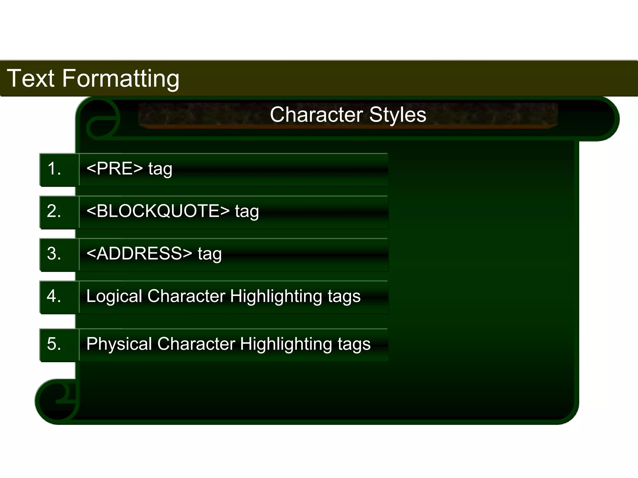 Text Formatting 
56 
1. <PRE> tag 
Character Styles 
2. <BLOCKQUOTE> tag 
3. <ADDRESS> tag 
4. Logical Character Highlighting tags 
5. Physical Character Highlighting tags 
Satish Chandra 
 