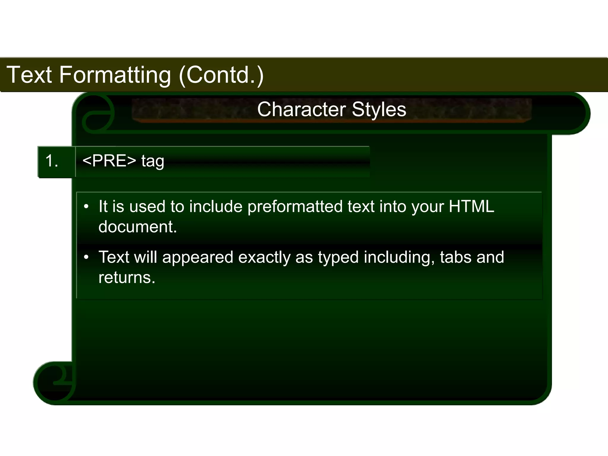 Text Formatting (Contd.) 
57 
1. <PRE> tag 
Character Styles 
• It is used to include preformatted text into your HTML 
document. 
• Text will appeared exactly as typed including, tabs and 
returns. 
Satish Chandra 
 