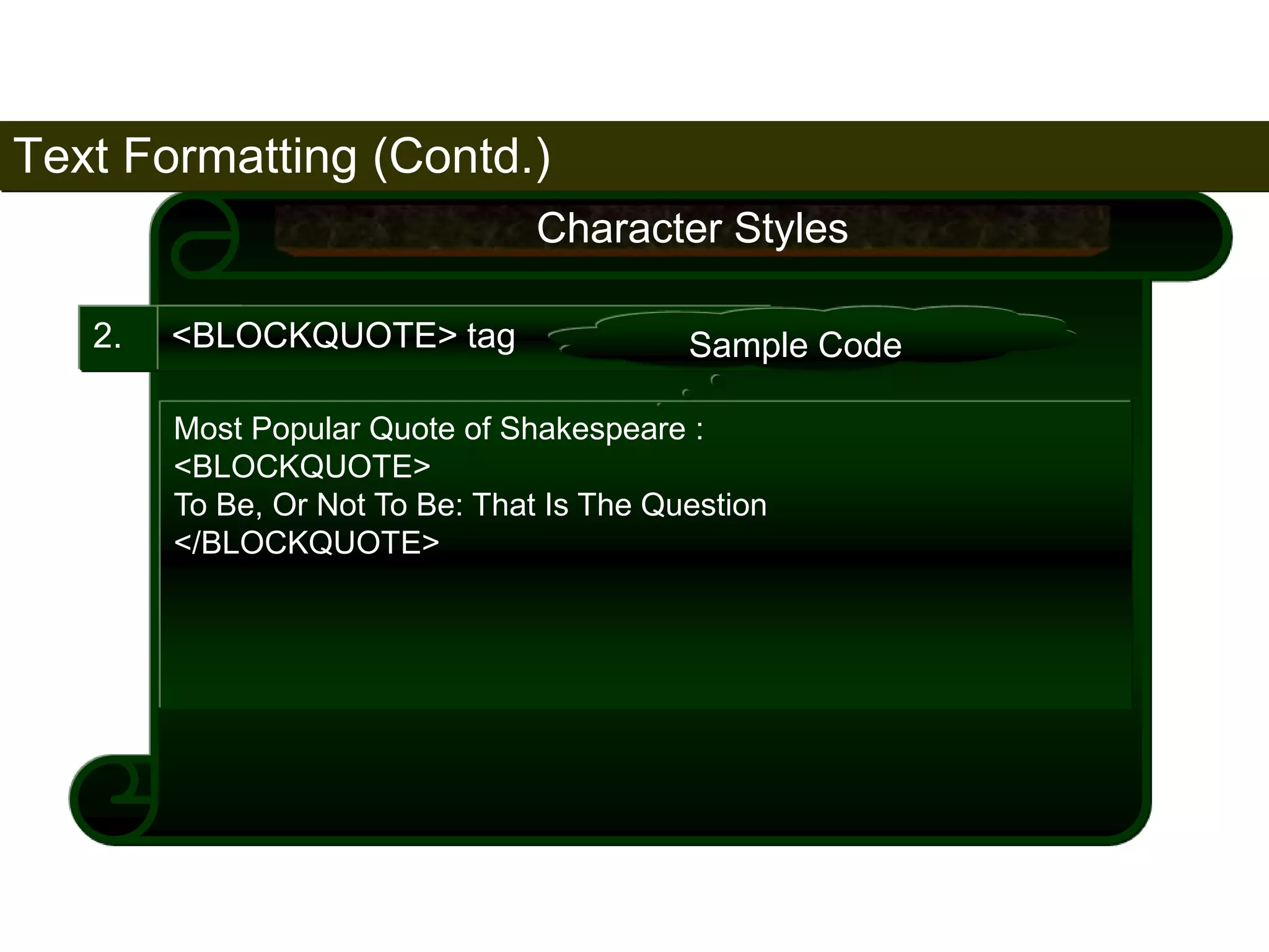 Text Formatting (Contd.) 
61 
2. <BLOCKQUOTE> tag 
Character Styles 
Sample Code 
Most Popular Quote of Shakespeare : 
<BLOCKQUOTE> 
To Be, Or Not To Be: That Is The Question 
</BLOCKQUOTE> 
Satish Chandra 
 