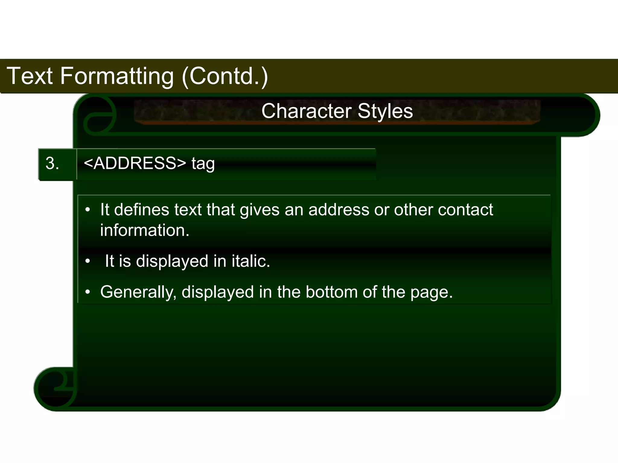 Text Formatting (Contd.) 
63 
3. <ADDRESS> tag 
Character Styles 
• It defines text that gives an address or other contact 
information. 
• It is displayed in italic. 
• Generally, displayed in the bottom of the page. 
Satish Chandra 
 