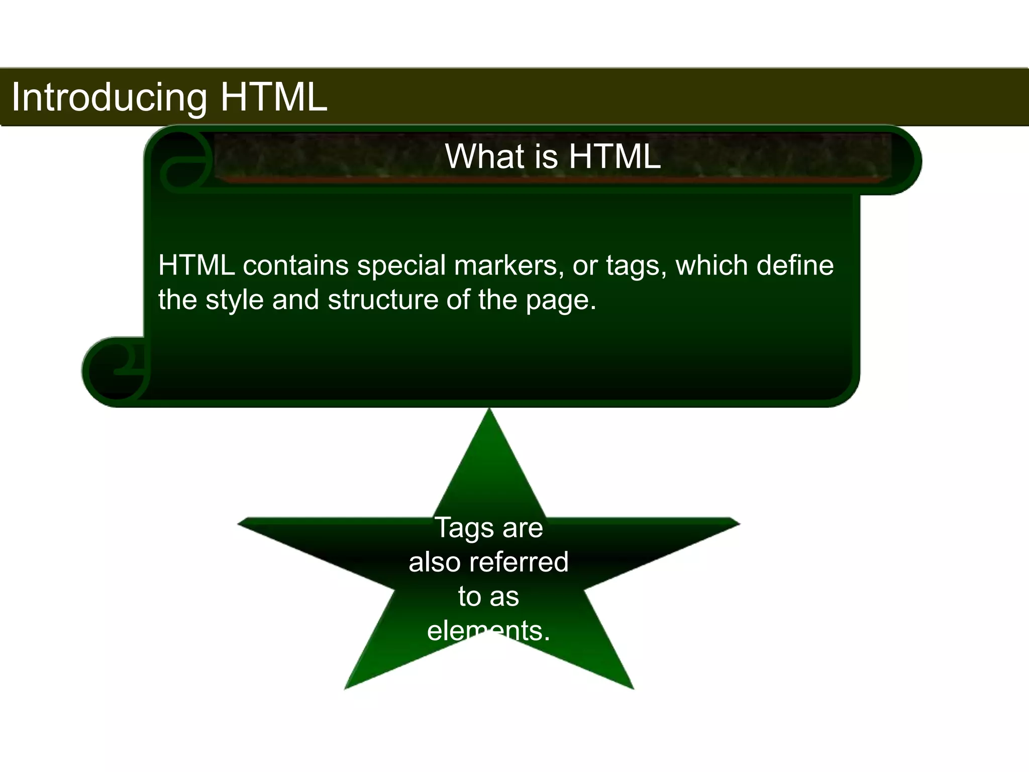 Introducing HTML 
7 
What is HTML 
HTML contains special markers, or tags, which define 
the style and structure of the page. 
Tags are 
also referred 
to as 
elements. 
Satish Chandra 
 