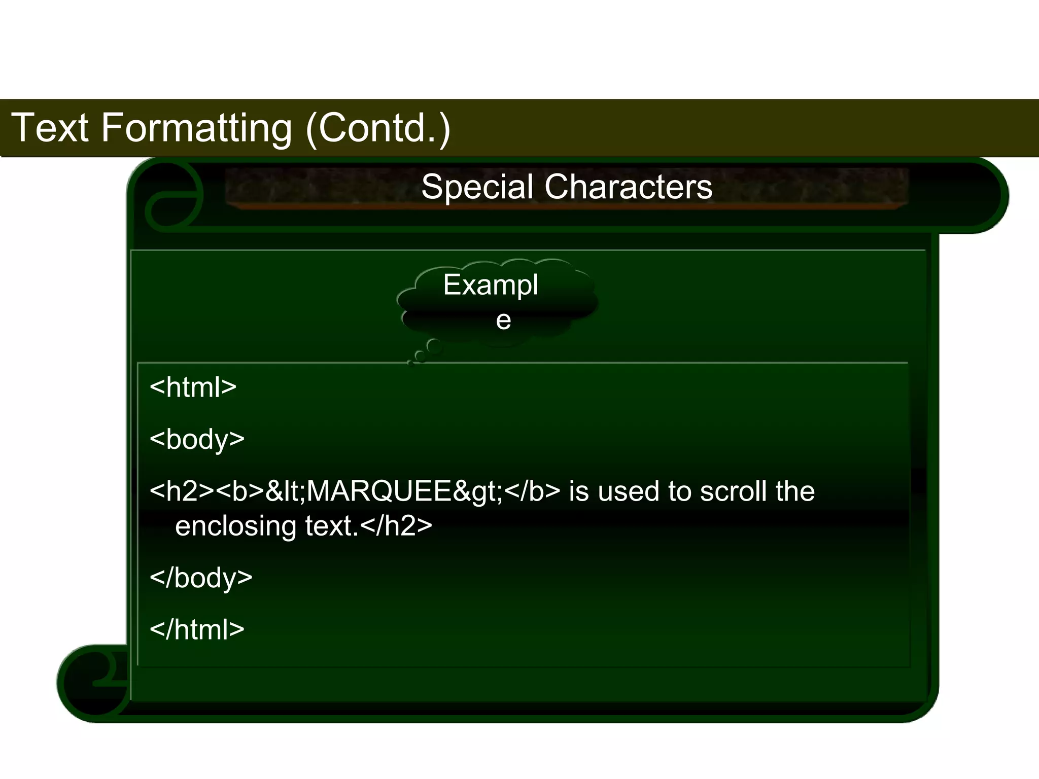 Text Formatting (Contd.) 
84 
Special Characters 
Exampl 
e 
<html> 
<body> 
<h2><b>&lt;MARQUEE&gt;</b> is used to scroll the 
enclosing text.</h2> 
</body> 
</html> 
Satish Chandra 
 
