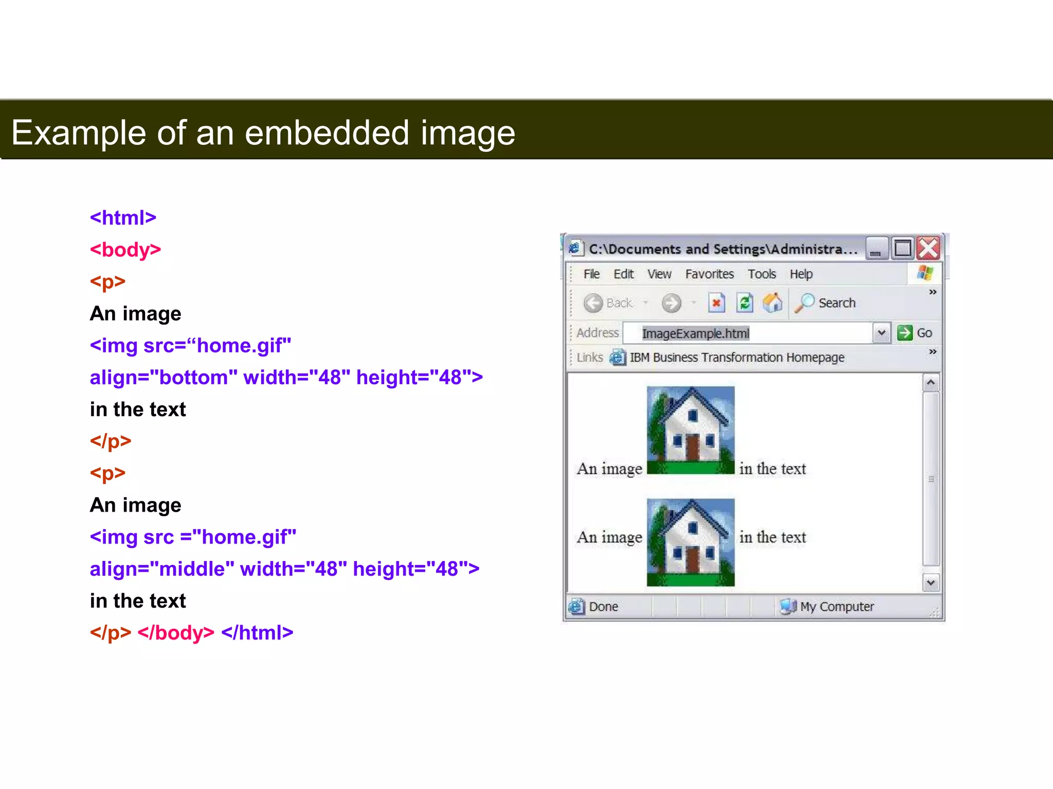 Example of an embedded image 
94 
<html> 
<body> 
<p> 
An image 
<img src=“home.gif" 
align="bottom" width="48" height="48"> 
in the text 
</p> 
<p> 
An image 
<img src ="home.gif" 
align="middle" width="48" height="48"> 
in the text 
</p> </body> </html> 
Satish Chandra 
 