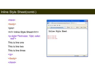 Inline Style Sheet(contd.) 
160 
<html> 
<body> 
<pre> 
<h1> Inline Style Sheet</h1> 
<p style="font-size: 12pt; color: 
red"> 
This is line one 
This is line two 
This is line three 
</p> 
</body> 
</html> 
Satish Chandra 
 
