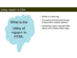 Using <span> in CSS 
174 
• SPAN is a inline tag. 
• It is used to format small chunks 
of data within another element. 
• Combining <span> tag with CSS 
allows us to create custom tags. 
What is the 
Utility of 
<span> in 
HTML 
Satish Chandra 
 