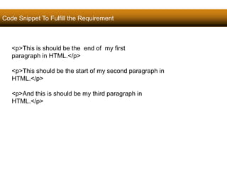Code Snippet To Fulfill the Requirement 
31 
<p>This is should be the end of my first 
paragraph in HTML.</p> 
<p>This should be the start of my second paragraph in 
HTML.</p> 
<p>And this is should be my third paragraph in 
HTML.</p> 
Satish Chandra 
 