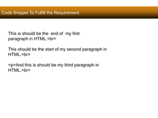Code Snippet To Fulfill the Requirement 
36 
This is should be the end of my first 
paragraph in HTML.<br> 
This should be the start of my second paragraph in 
HTML.<br> 
<p>And this is should be my third paragraph in 
HTML.<br> 
Satish Chandra 
 