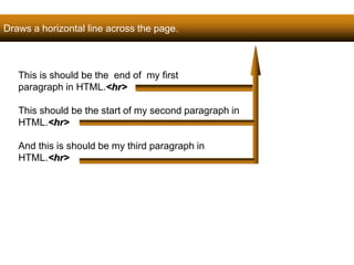 Draws a horizontal line across the page. 
41 
This is should be the end of my first 
paragraph in HTML.<hr> 
This should be the start of my second paragraph in 
HTML.<hr> 
And this is should be my third paragraph in 
HTML.<hr> 
Satish Chandra 
 