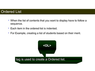 Ordered List 
52 
• When the list of contents that you want to display have to follow a 
sequence. 
• Each item in the ordered list is indented. 
• For Example, creating a list of students based on their merit. 
<OL> 
tag is used to create a Ordered list. 
Satish Chandra 
 