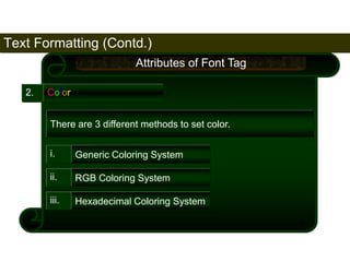Text Formatting (Contd.) 
74 
2. Color 
Attributes of Font Tag 
There are 3 different methods to set color. 
i. Generic Coloring System 
ii. RGB Coloring System 
iii. Hexadecimal Coloring System 
Satish Chandra 
 