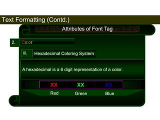 Text Formatting (Contd.) 
79 
2. Color 
Attributes of Font Tag 
iii. Hexadecimal Coloring System 
A hexadecimal is a 6 digit representation of a color. 
XX XX XX 
Red Green Blue 
Satish Chandra 
 