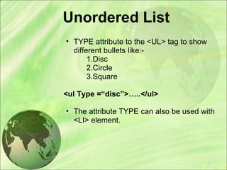 Unordered List
• TYPE attribute to the <UL> tag to show
different bullets like:-
1.Disc
2.Circle
3.Square
<ul Type =“disc”>…..</ul>
• The attribute TYPE can also be used with
<LI> element.
 