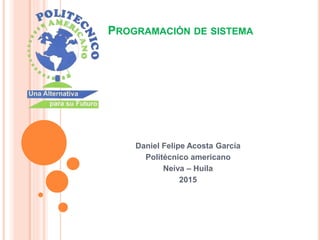 PROGRAMACIÓN DE SISTEMA
Daniel Felipe Acosta García
Politécnico americano
Neiva – Huila
2015
 