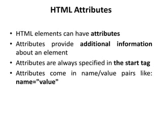 HTML Attributes
• HTML elements can have attributes
• Attributes provide additional information
about an element
• Attributes are always specified in the start tag
• Attributes come in name/value pairs like:
name="value"
 