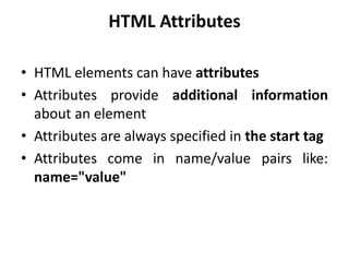 HTML Attributes
• HTML elements can have attributes
• Attributes provide additional information
about an element
• Attributes are always specified in the start tag
• Attributes come in name/value pairs like:
name="value"
 