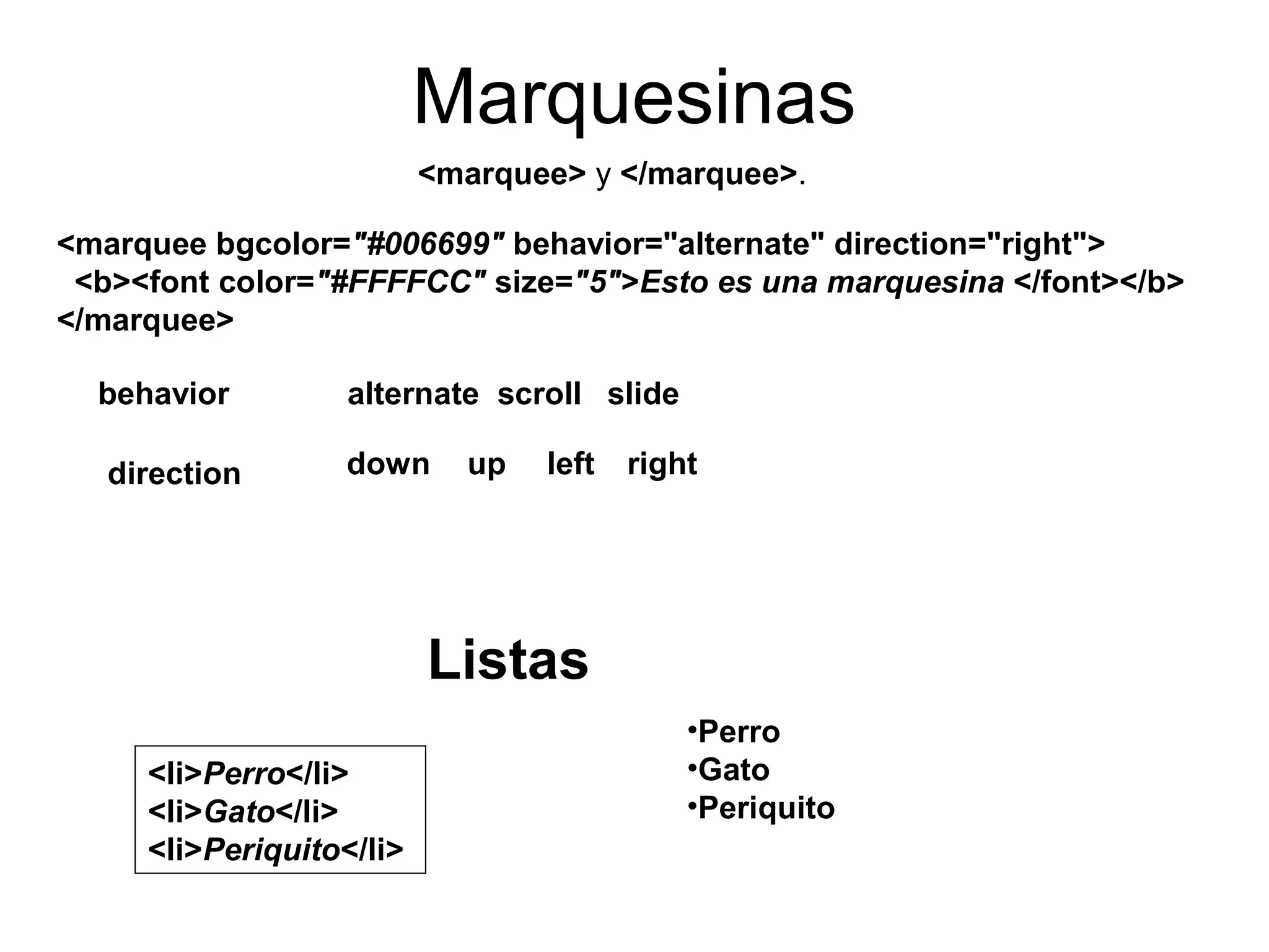 Marquesinas
<marquee bgcolor="#006699" behavior="alternate" direction="right">
<b><font color="#FFFFCC" size="5">Esto es una marquesina </font></b>
</marquee>
Listas
<li>Perro</li>
<li>Gato</li>
<li>Periquito</li>
•Perro
•Gato
•Periquito
<marquee> y </marquee>.
behavior alternate scroll slide
direction down up left right
 