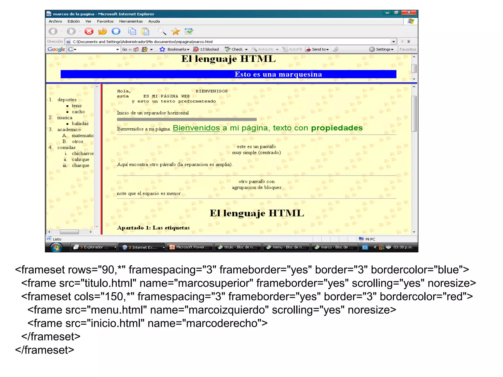 <frameset rows="90,*" framespacing="3" frameborder="yes" border="3" bordercolor="blue">
<frame src="titulo.html" name="marcosuperior" frameborder="yes" scrolling="yes" noresize>
<frameset cols="150,*" framespacing="3" frameborder="yes" border="3" bordercolor="red">
<frame src="menu.html" name="marcoizquierdo" scrolling="yes" noresize>
<frame src="inicio.html" name="marcoderecho">
</frameset>
</frameset>
 