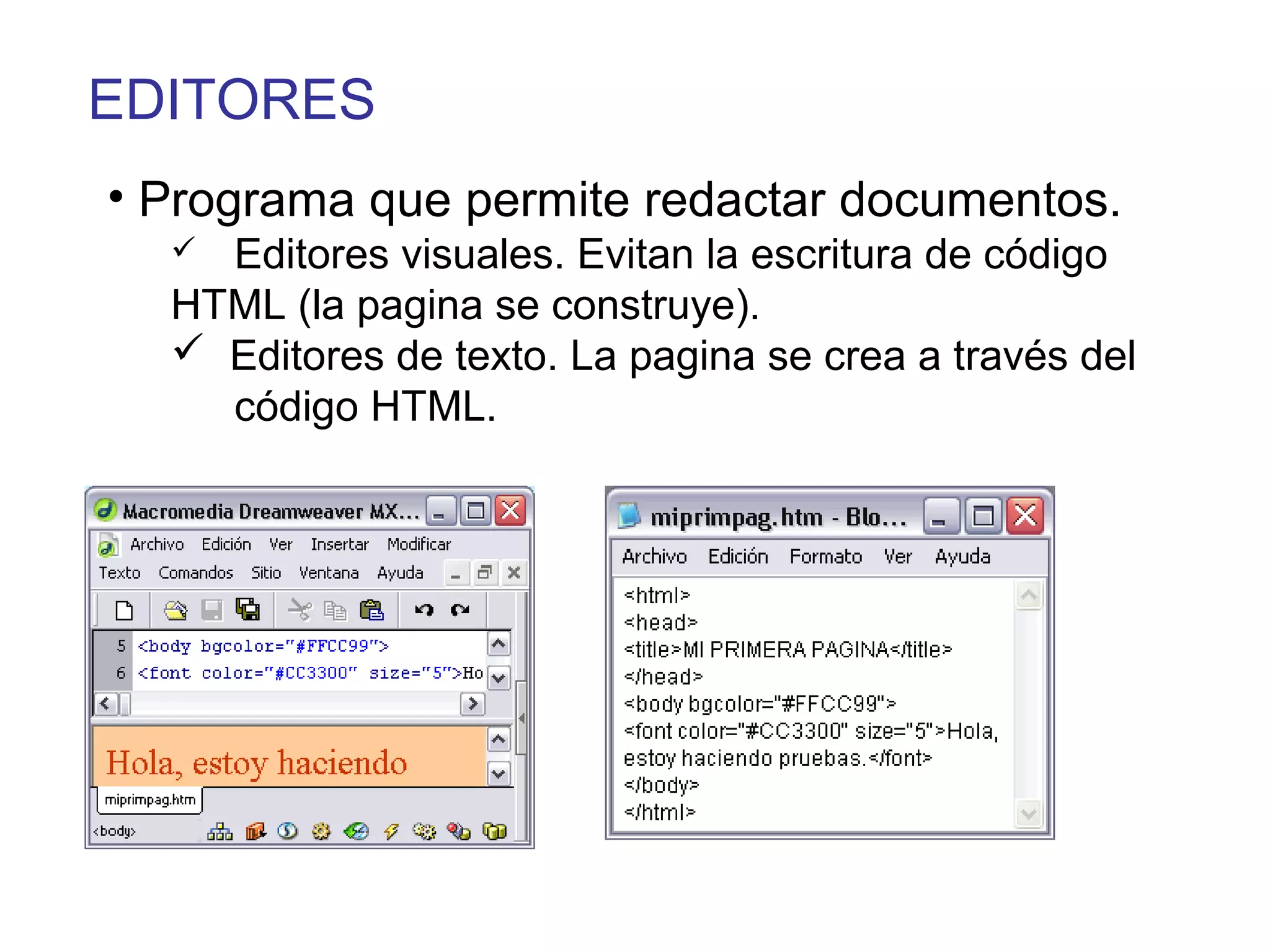 EDITORES
• Programa que permite redactar documentos.
 Editores visuales. Evitan la escritura de código
HTML (la pagina se construye).
 Editores de texto. La pagina se crea a través del
código HTML.
 