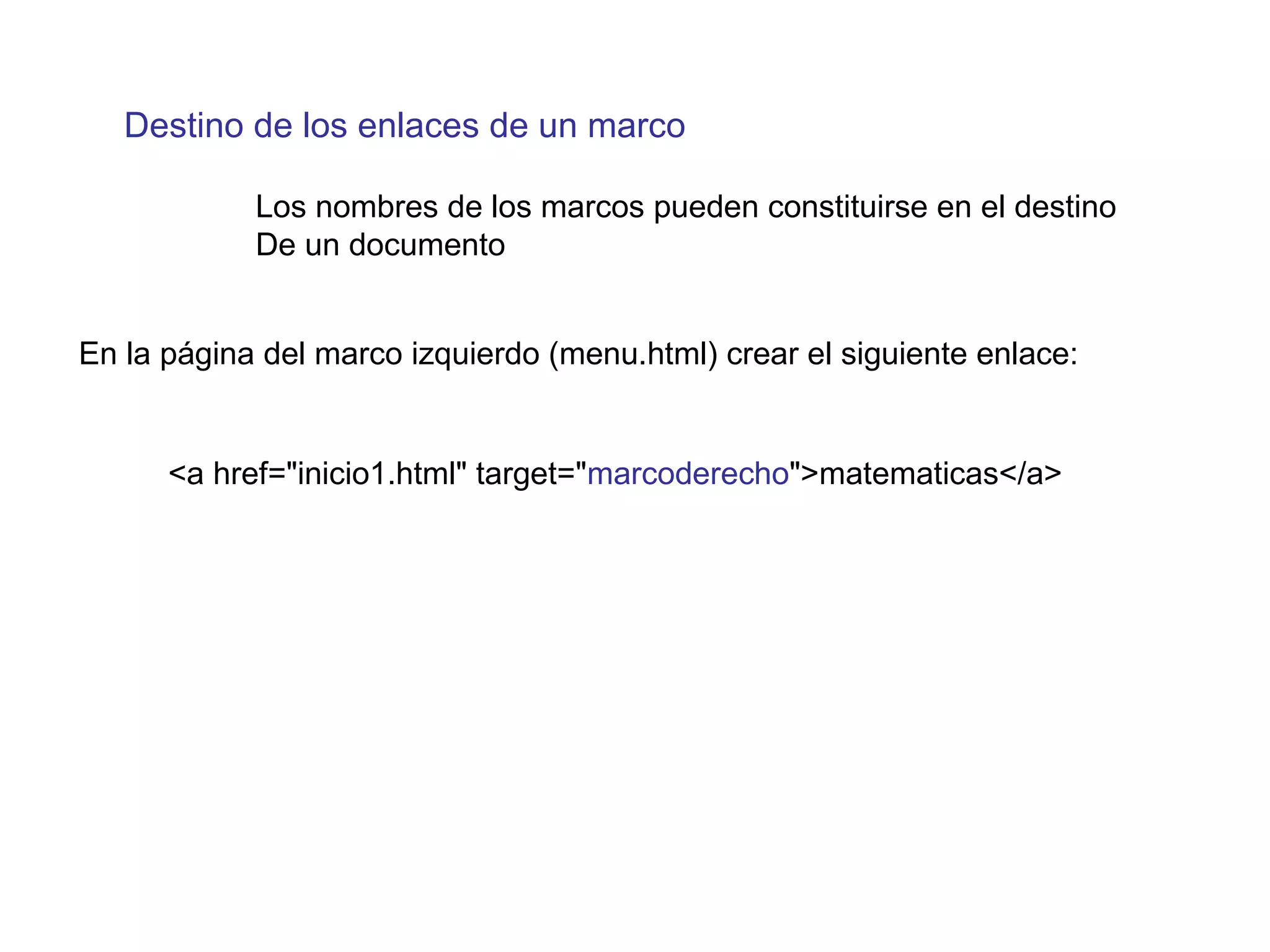 Destino de los enlaces de un marco
<a href="inicio1.html" target="marcoderecho">matematicas</a>
Los nombres de los marcos pueden constituirse en el destino
De un documento
En la página del marco izquierdo (menu.html) crear el siguiente enlace:
 