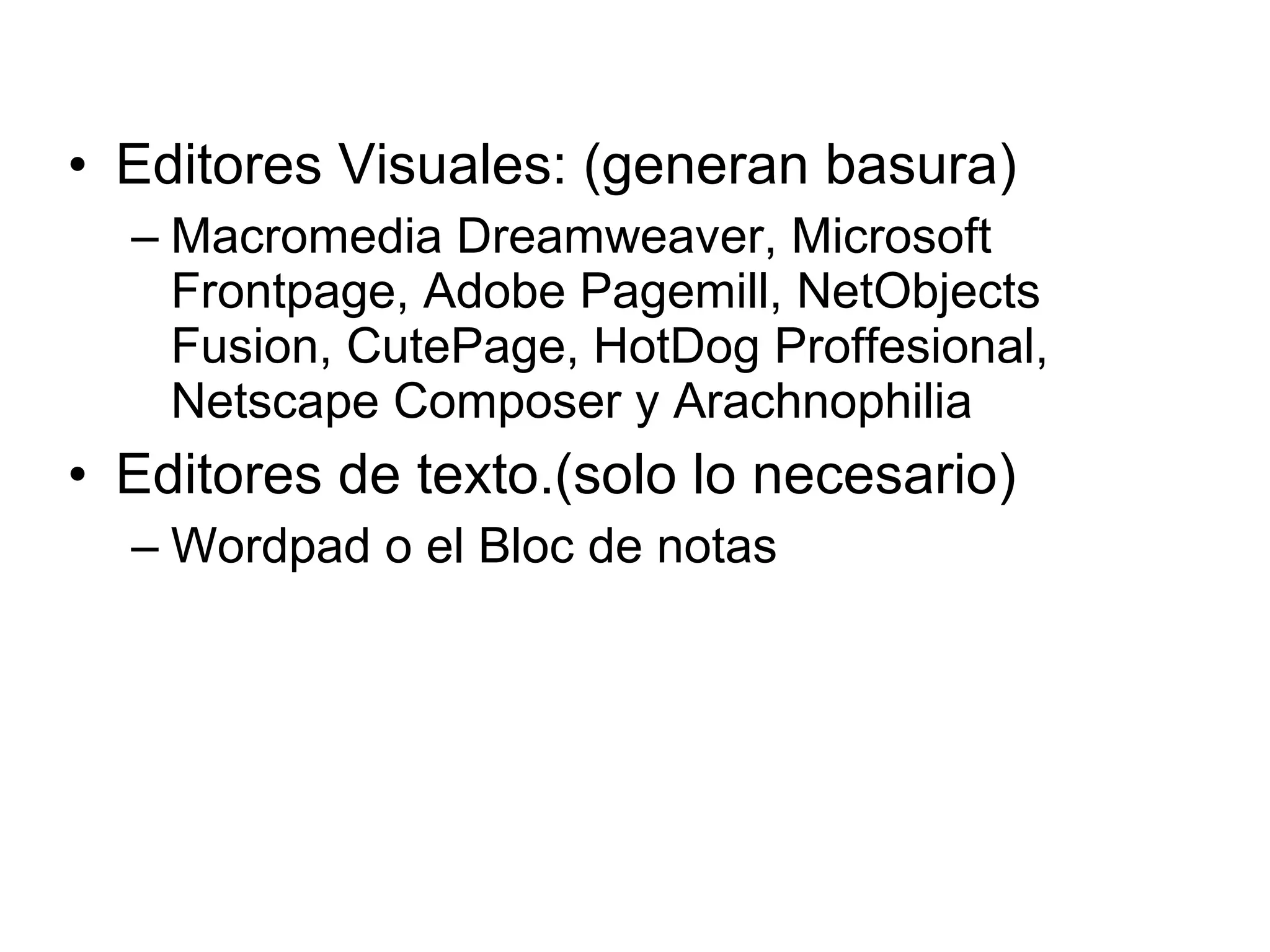 • Editores Visuales: (generan basura)
– Macromedia Dreamweaver, Microsoft
Frontpage, Adobe Pagemill, NetObjects
Fusion, CutePage, HotDog Proffesional,
Netscape Composer y Arachnophilia
• Editores de texto.(solo lo necesario)
– Wordpad o el Bloc de notas
 