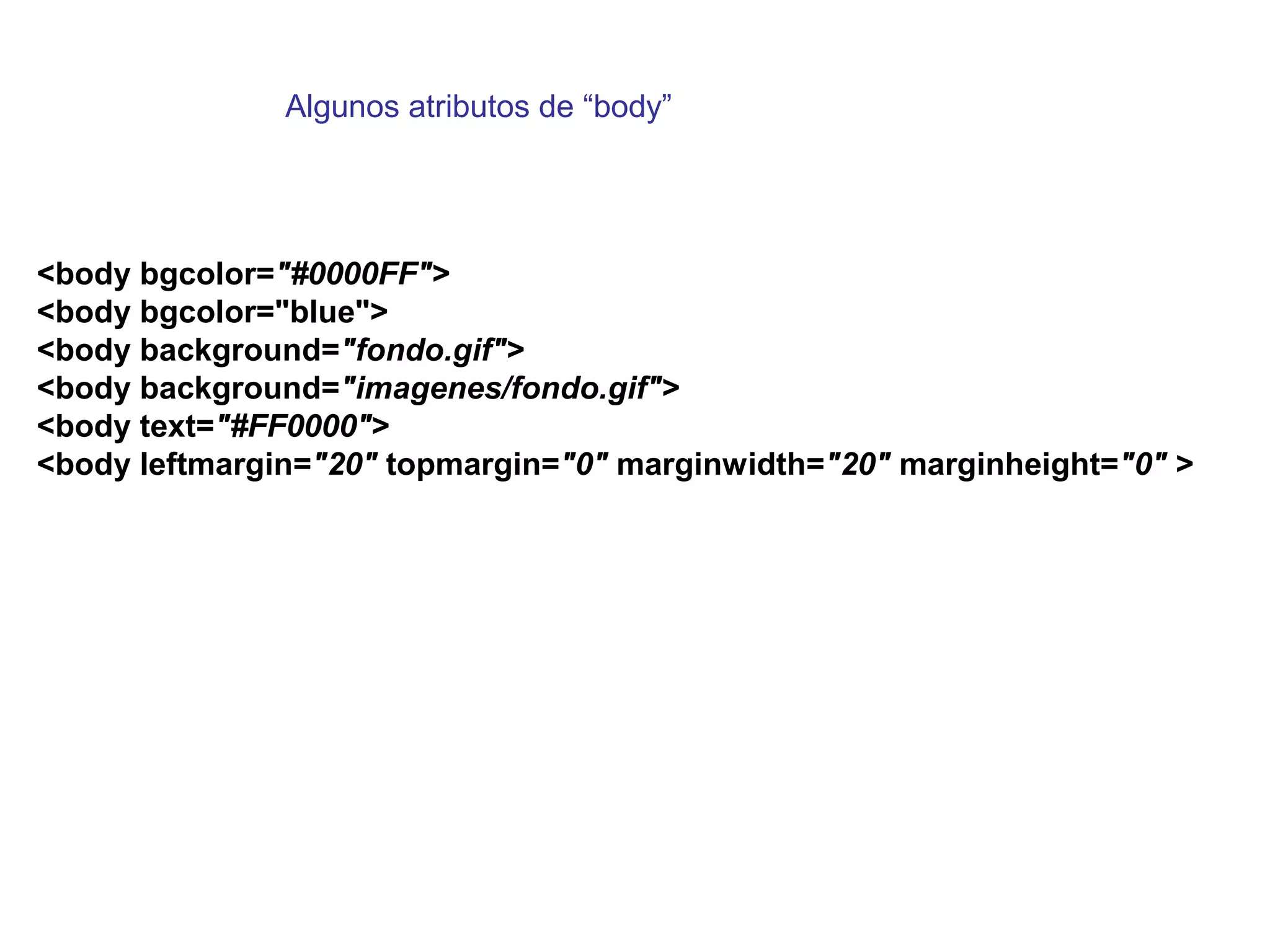 <body bgcolor="#0000FF">
<body bgcolor="blue">
<body background="fondo.gif">
<body background="imagenes/fondo.gif">
<body text="#FF0000">
<body leftmargin="20" topmargin="0" marginwidth="20" marginheight="0" >
Algunos atributos de “body”
 