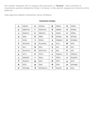 Um caráter bastante útil é o espaço não ignorável, o "&nbsp". Este caractere é
importante quando desejamos forçar o browser a não ignorar espaços em brancos entre
palavras.
Veja algumas tabelas mostrando vários símbolos:
 