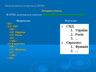 Мова розмітки гіпертекстуМова розмітки гіпертексту HTMLHTML
Наприклад:
<UL><UL>
<LI> СНГ<LI> СНГ
<OL><OL>
<LI> Україна<LI> Україна
<LI> Росія<LI> Росія
<LI> ...<LI> ...
</OL></OL>
<LI>Євросоюз<LI>Євросоюз
<OL><OL>
<LI> Франція<LI> Франція
<LI> ...<LI> ...
</OL></OL>
</UL></UL>
Вкладені списки.
В HTML допускається довільне вкладеннявкладення різнихрізних типівтипів списківсписків.
Результат:
 