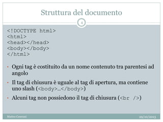 Struttura del documento
<!DOCTYPE html>
<html>
<head></head>
<body></body>
</html>
• Ogni tag è costituito da un nome contenuto tra parentesi ad
angolo
• Il tag di chiusura è uguale al tag di apertura, ma contiene
uno slash (<body>…</body>)
• Alcuni tag non possiedono il tag di chiusura (<br />)
29/10/2013
4
Matteo Ceserani
 