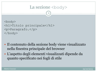 La sezione <body>
 Il contenuto della sezione body viene visualizzato
nella finestra principale del browser
 L’aspetto degli elementi visualizzati dipende da
quanto specificato nei fogli di stile
<body>
<h1>Titolo principale</h1>
<p>Paragrafo.</p>
</body>
29/10/2013
8
Matteo Ceserani
 