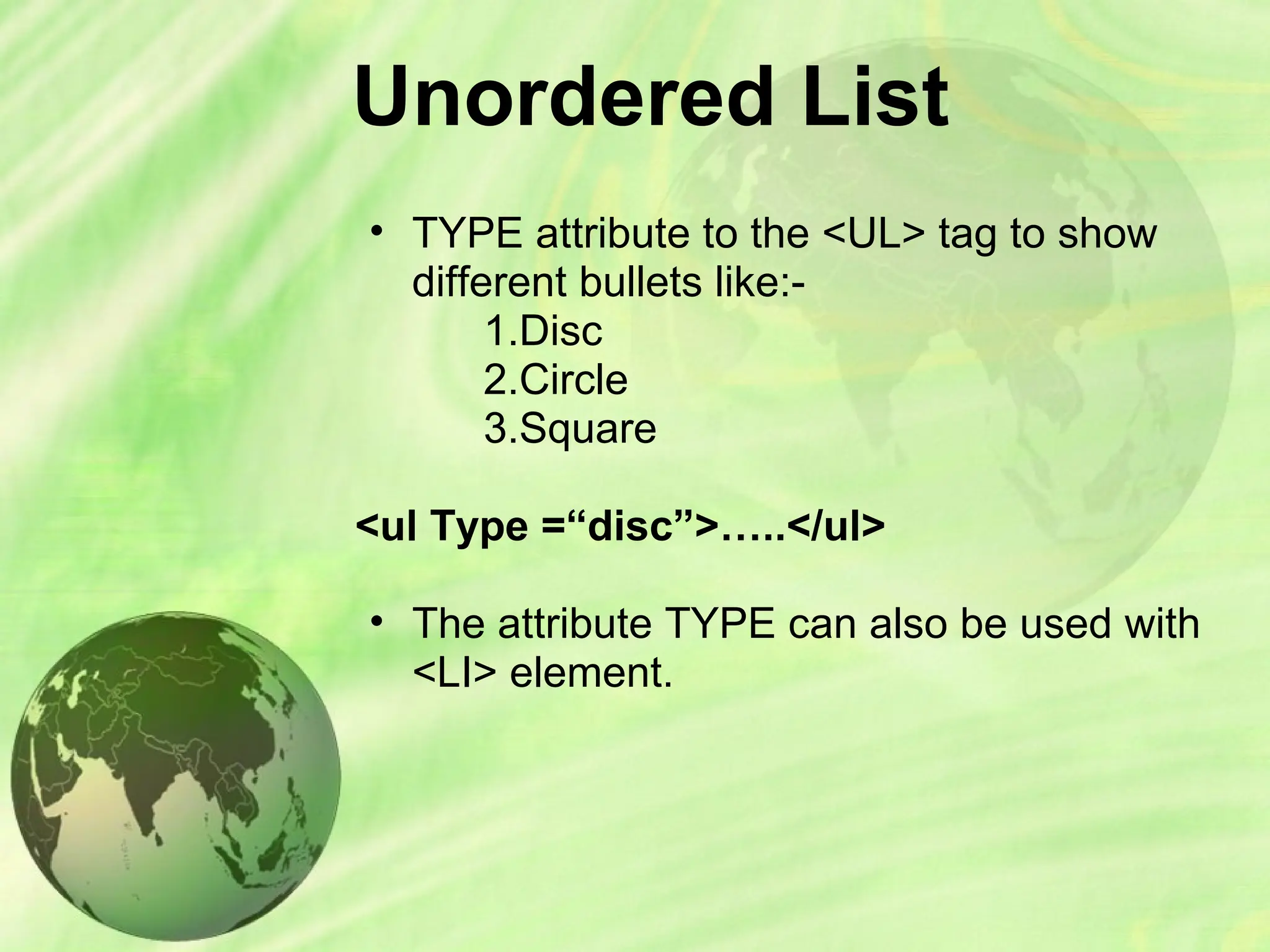 Unordered List
• TYPE attribute to the <UL> tag to show
different bullets like:-
1.Disc
2.Circle
3.Square
<ul Type =“disc”>…..</ul>
• The attribute TYPE can also be used with
<LI> element.
 