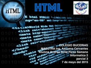 HTML
COLEGIO BUCERIAS
MAESTRA Ing. Azucena Cervantes
Alumna Andrea Soﬁa Perez Samano
Informatica 2
parcial 3
7 de mayo del 2015
 