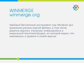 Удобный бесплатный инструмент под Windows для
сравнения разных версий файлов, в том числе
макетов верстки. Различия отображаются в
визуальной текстовой форме, из которой видно, что
изменилось в проекте в новой версии.
WINMERGE
winmerge.org
 