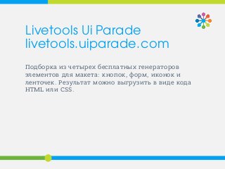 Подборка из четырех бесплатных генераторов
элементов для макета: кнопок, форм, иконок и
ленточек. Результат можно выгрузить в виде кода
HTML или CSS.
Livetools Ui Parade
livetools.uiparade.com
 