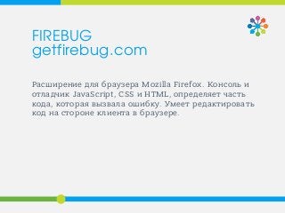 Расширение для браузера Mozilla Firefox. Консоль и
отладчик JavaScript, CSS и HTML, определяет часть
кода, которая вызвала ошибку. Умеет редактировать
код на стороне клиента в браузере.
FIREBUG
getfirebug.com
 