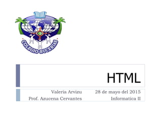 HTML
Valeria Arvizu
Prof. Azucena Cervantes
28 de mayo del 2015
Informatica II
 