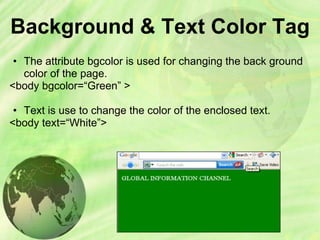 Background & Text Color Tag
• The attribute bgcolor is used for changing the back ground
color of the page.
<body bgcolor=“Green” >
• Text is use to change the color of the enclosed text.
<body text=“White”>
 
