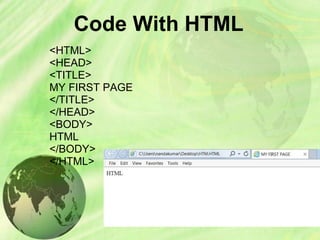 Code With HTML
<HTML>
<HEAD>
<TITLE>
MY FIRST PAGE
</TITLE>
</HEAD>
<BODY>
HTML
</BODY>
</HTML>
 