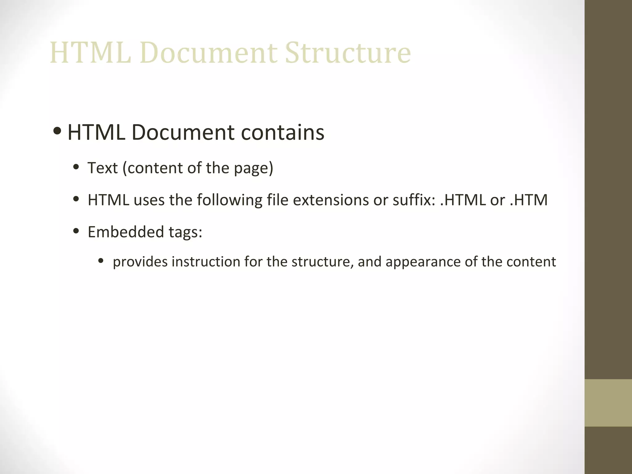 HTML Document Structure
•HTML Document contains
• Text (content of the page)
• HTML uses the following file extensions or suffix: .HTML or .HTM
• Embedded tags:
• provides instruction for the structure, and appearance of the content
 
